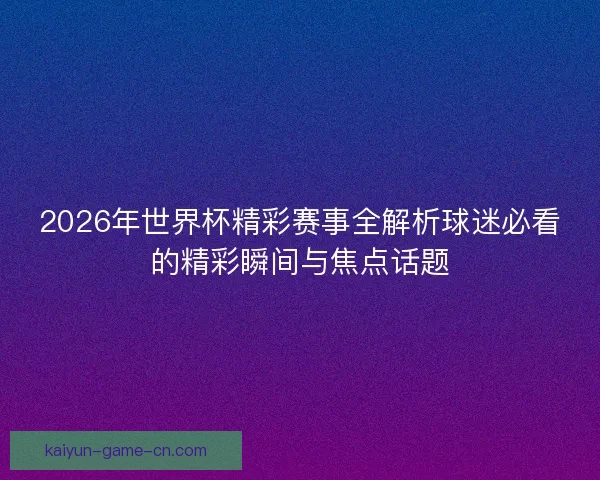 2026年世界杯精彩赛事全解析球迷必看的精彩瞬间与焦点话题