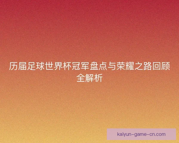 历届足球世界杯冠军盘点与荣耀之路回顾全解析