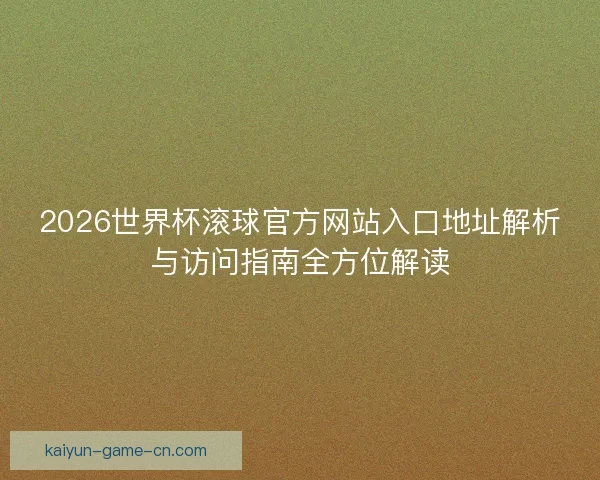 2026世界杯滚球官方网站入口地址解析与访问指南全方位解读