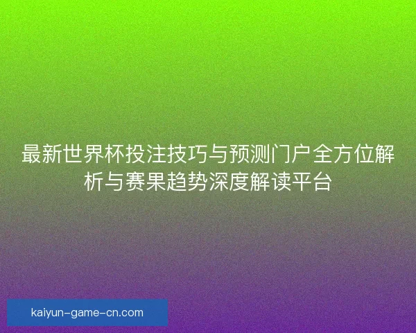 最新世界杯投注技巧与预测门户全方位解析与赛果趋势深度解读平台
