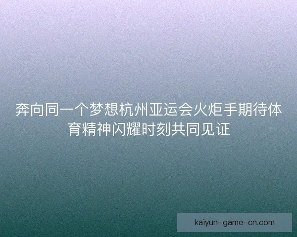 奔向同一个梦想杭州亚运会火炬手期待体育精神闪耀时刻共同见证